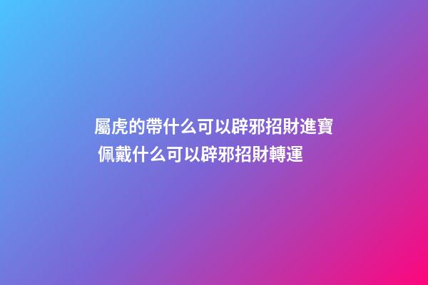 屬虎的帶什么可以辟邪招財進寶 佩戴什么可以辟邪招財轉運